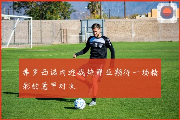 弗罗西诺内迎战热那亚期待一场精彩的意甲对决