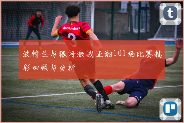 波特兰与银河激战正酣101场比赛精彩回顾与分析