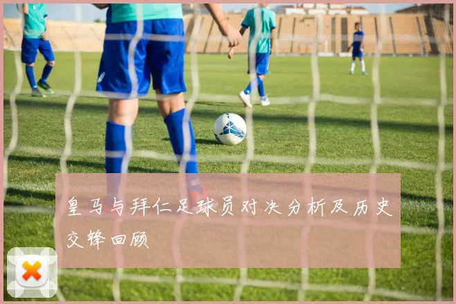 皇马与拜仁足球员对决分析及历史交锋回顾